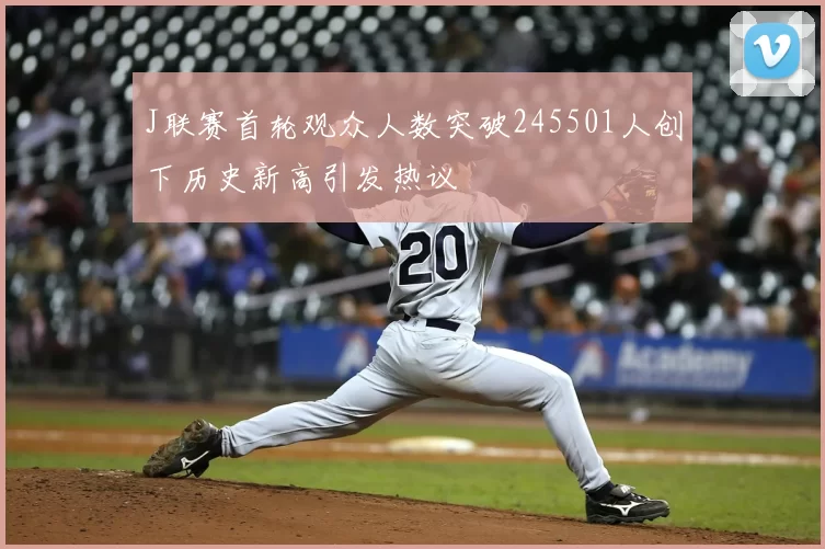 J联赛首轮观众人数突破245501人创下历史新高引发热议
