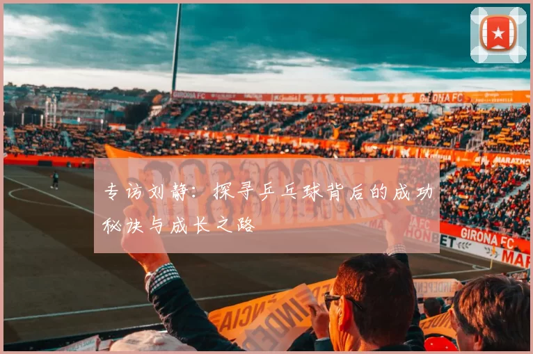 专访刘静:探寻乒乓球背后的成功秘诀与成长之路