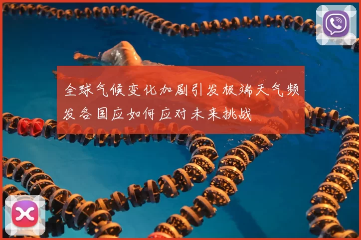全球气候变化加剧引发极端天气频发各国应如何应对未来挑战