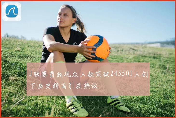 J联赛首轮观众人数突破245501人创下历史新高引发热议