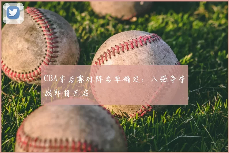 CBA季后赛对阵名单确定,八强争夺战即将开启