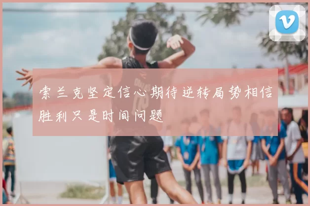 索兰克坚定信心期待逆转局势相信胜利只是时间问题