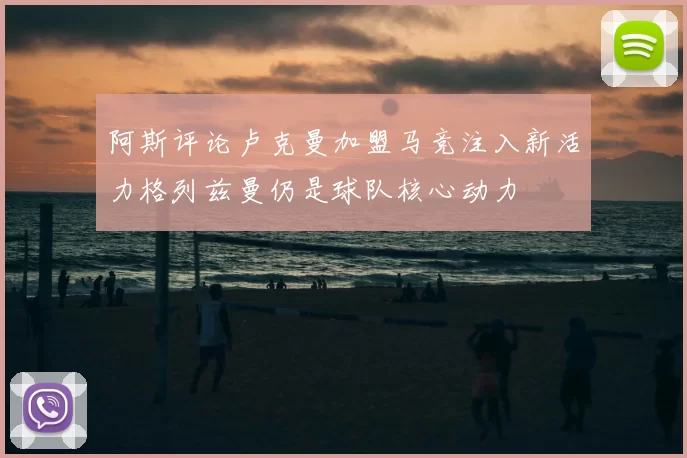 阿斯评论卢克曼加盟马竞注入新活力格列兹曼仍是球队核心动力