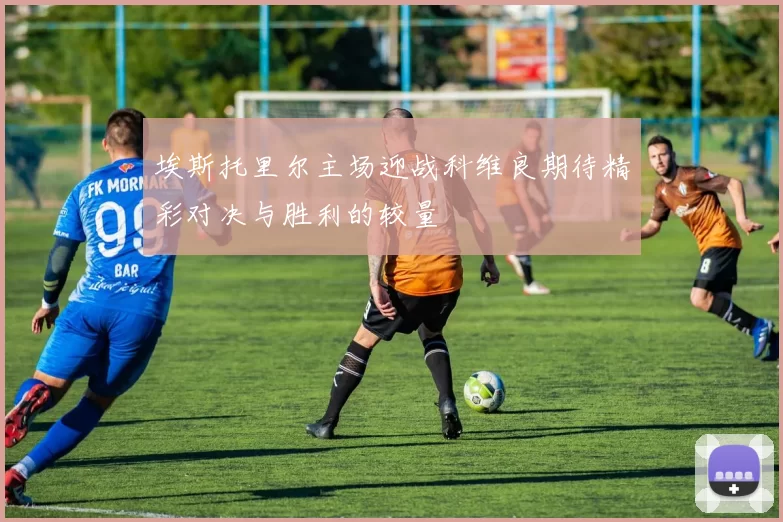埃斯托里尔主场迎战科维良期待精彩对决与胜利的较量