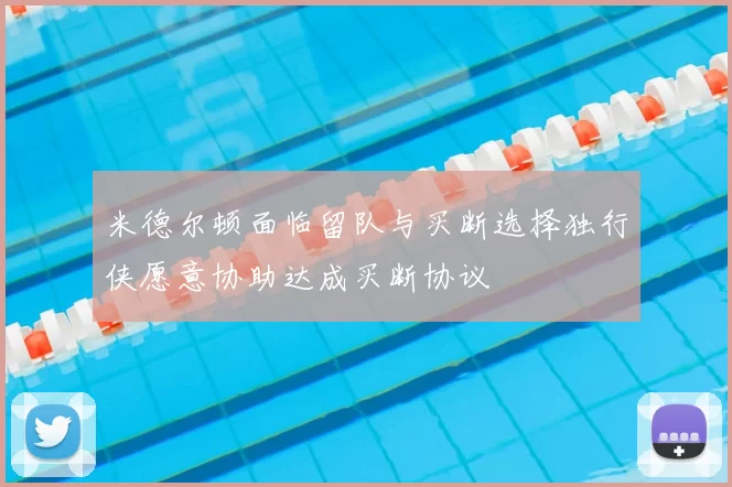 米德尔顿面临留队与买断选择独行侠愿意协助达成买断协议
