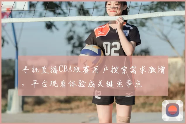 手机直播CBA联赛用户搜索需求激增,平台观看体验成关键竞争点
