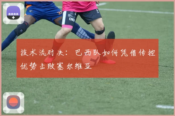 技术流对决：巴西队如何凭借传控优势击败塞尔维亚