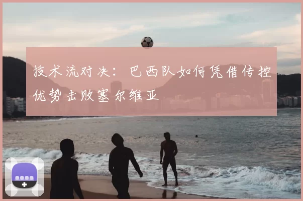 技术流对决：巴西队如何凭借传控优势击败塞尔维亚