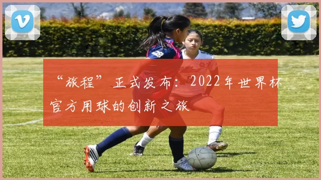 “旅程”正式发布：2022年世界杯官方用球的创新之旅