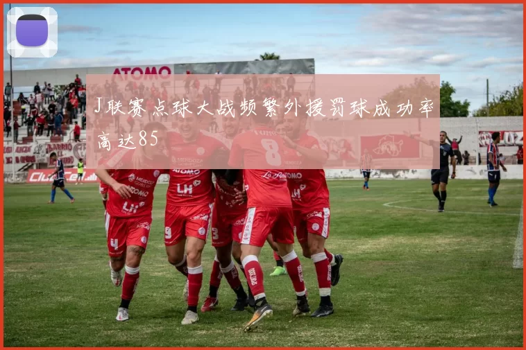 J联赛点球大战频繁外援罚球成功率高达85