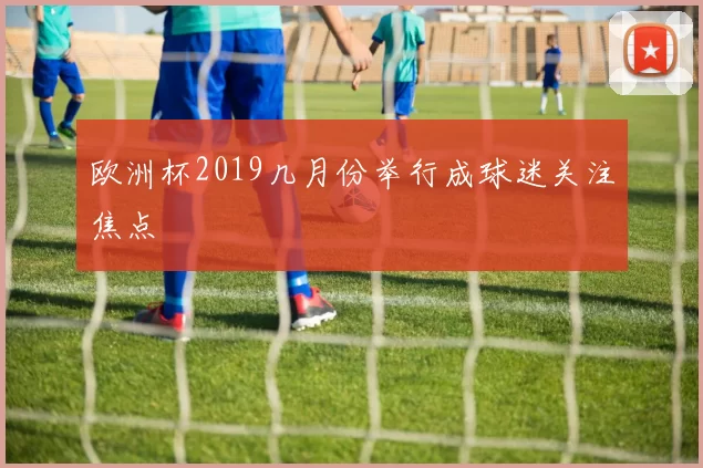 欧洲杯2019几月份举行成球迷关注焦点