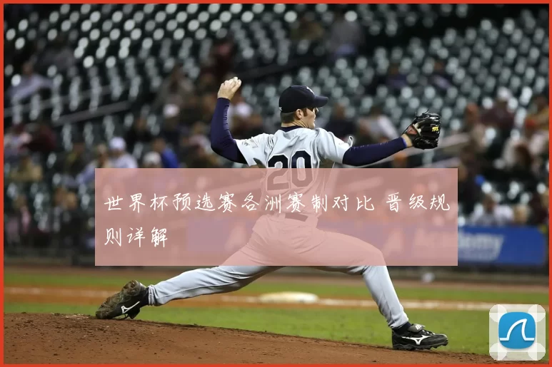 世界杯预选赛各洲赛制对比 晋级规则详解