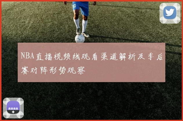 NBA直播视频线观看渠道解析及季后赛对阵形势观察