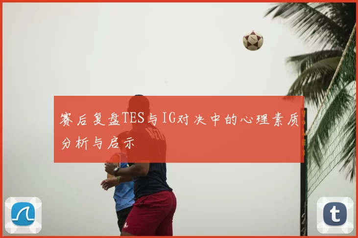 赛后复盘TES与IG对决中的心理素质分析与启示