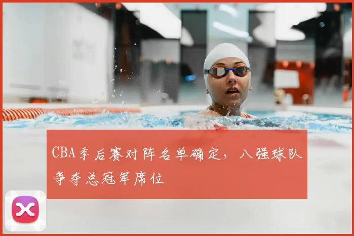 CBA季后赛对阵名单确定，八强球队争夺总冠军席位