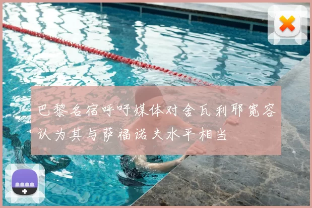 巴黎名宿呼吁媒体对舍瓦利耶宽容认为其与萨福诺夫水平相当