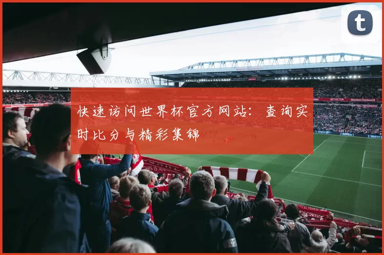 快速访问世界杯官方网站:查询实时比分与精彩集锦
