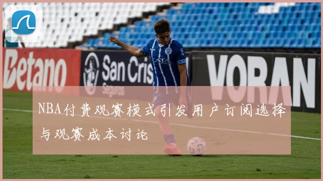 NBA付费观赛模式引发用户订阅选择与观赛成本讨论