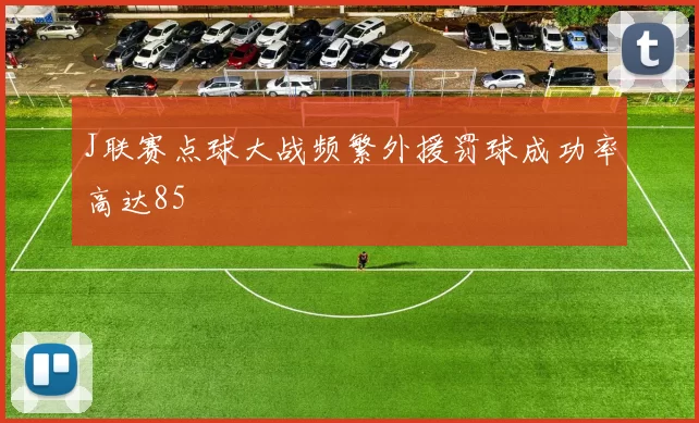 J联赛点球大战频繁外援罚球成功率高达85