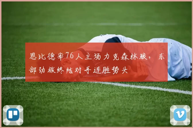 恩比德率76人主场力克森林狼,东部劲旅终结对手连胜势头