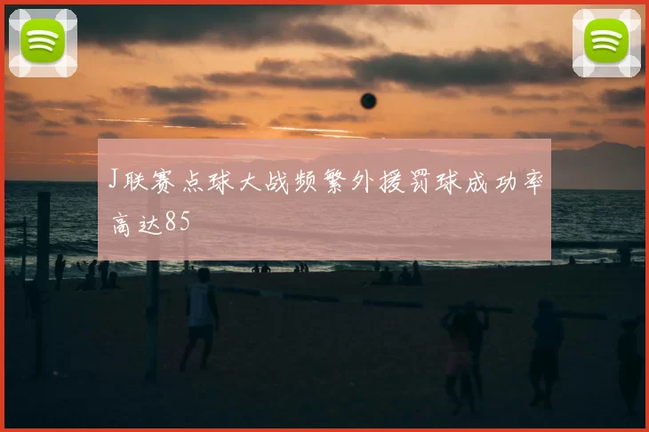 J联赛点球大战频繁外援罚球成功率高达85