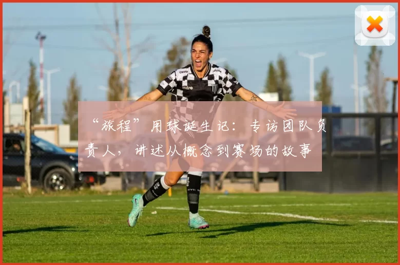 “旅程”用球诞生记：专访团队负责人，讲述从概念到赛场的故事