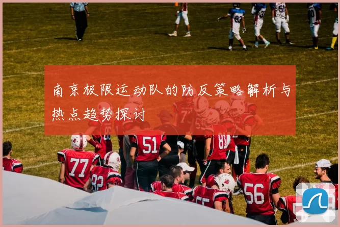 南京极限运动队的防反策略解析与热点趋势探讨