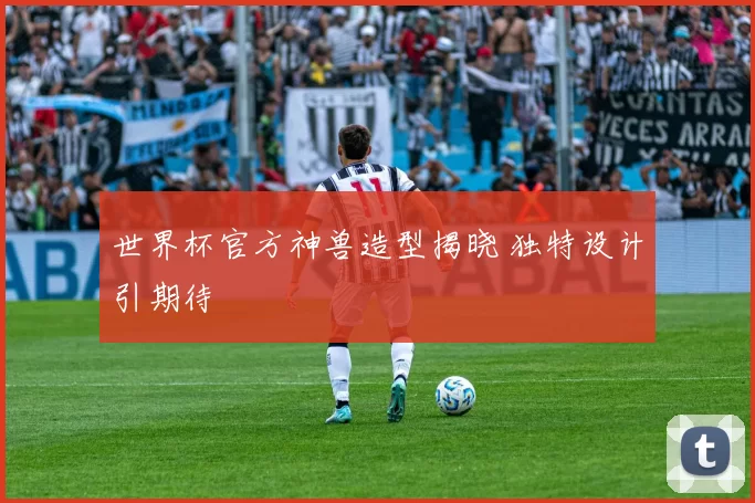 世界杯官方神兽造型揭晓 独特设计引期待