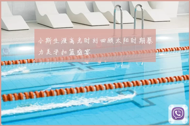 小斯生涯高光时刻回顾太阳时期暴力美学扣篮盛宴