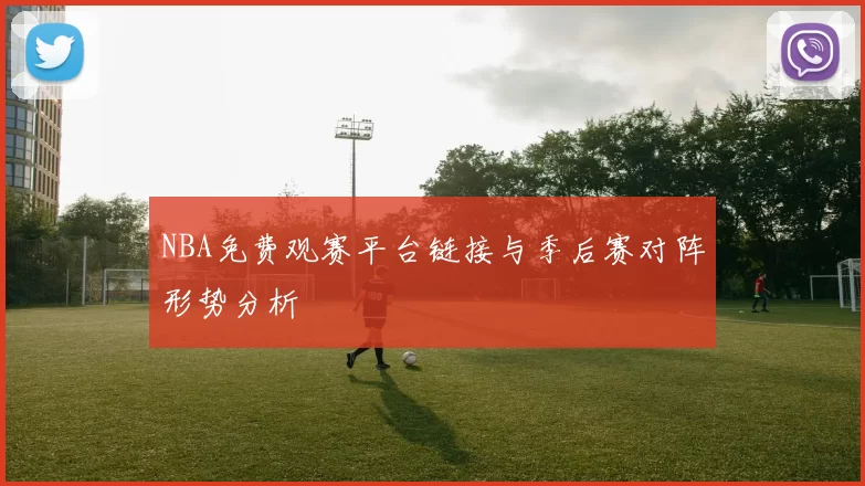 NBA免费观赛平台链接与季后赛对阵形势分析