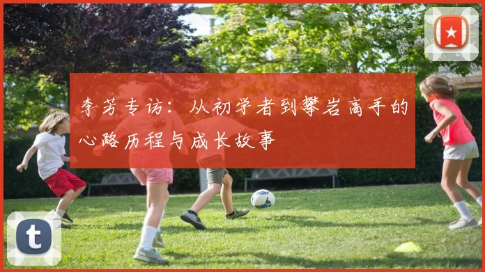 李芳专访:从初学者到攀岩高手的心路历程与成长故事