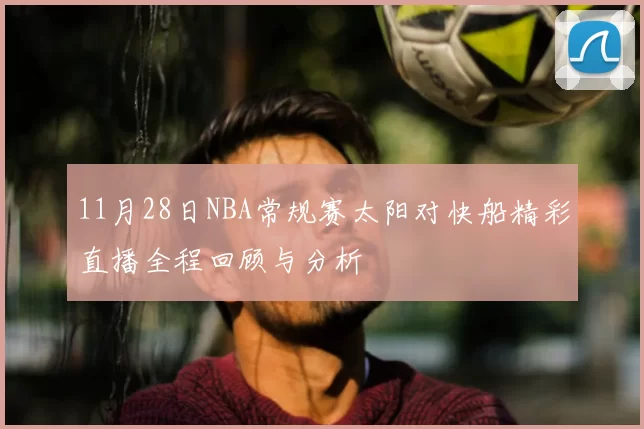 11月28日NBA常规赛太阳对快船精彩直播全程回顾与分析