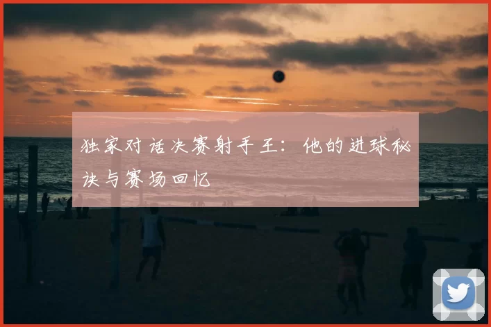 独家对话决赛射手王:他的进球秘诀与赛场回忆