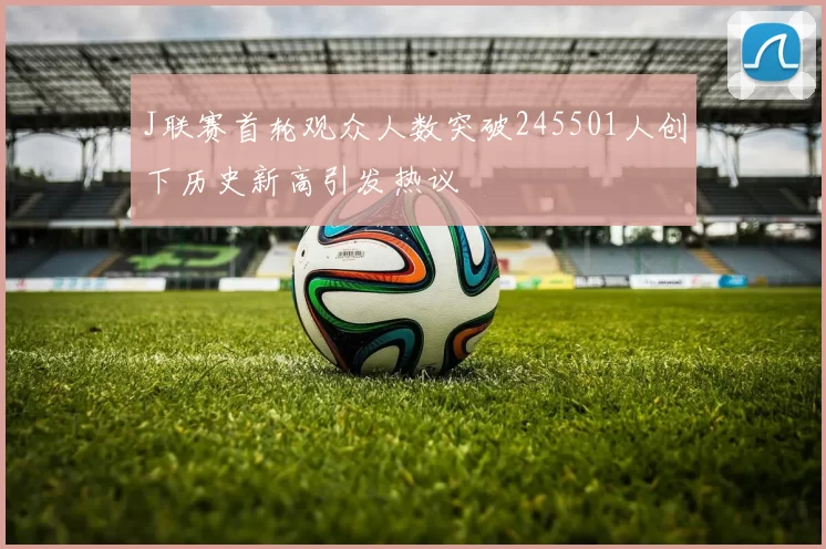 J联赛首轮观众人数突破245501人创下历史新高引发热议