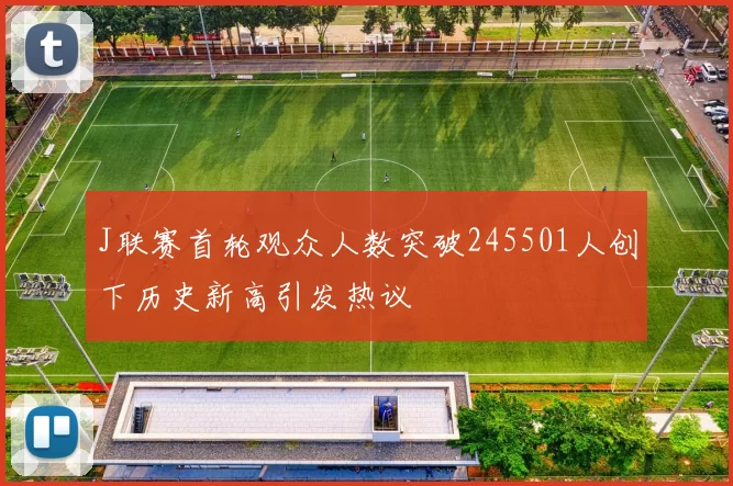 J联赛首轮观众人数突破245501人创下历史新高引发热议