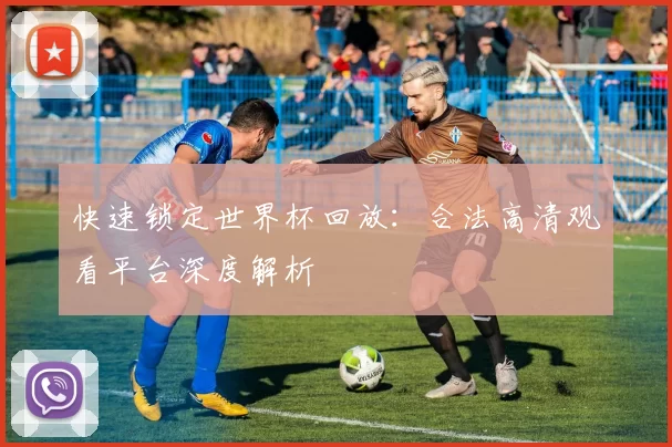 快速锁定世界杯回放:合法高清观看平台深度解析