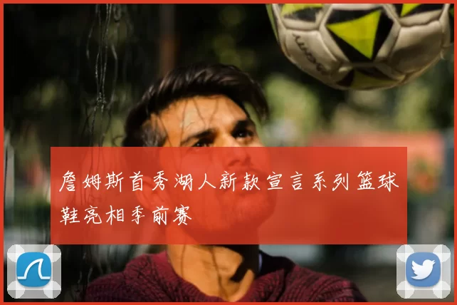詹姆斯首秀湖人新款宣言系列篮球鞋亮相季前赛