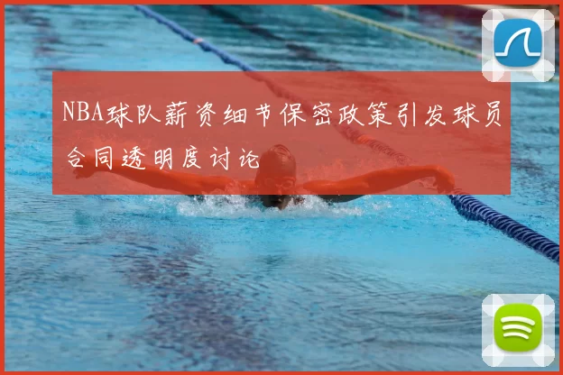 NBA球队薪资细节保密政策引发球员合同透明度讨论