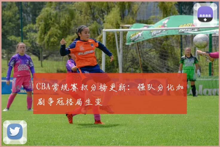 CBA常规赛积分榜更新:强队分化加剧争冠格局生变