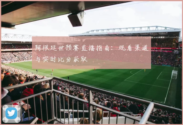 阿根廷世预赛直播指南:观看渠道与实时比分获取