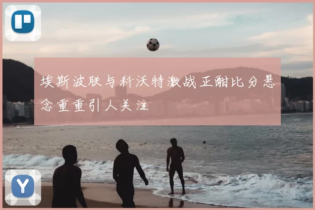 埃斯波联与科沃特激战正酣比分悬念重重引人关注