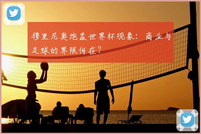 穆里尼奥炮轰世界杯现象:商业与足球的界限何在?