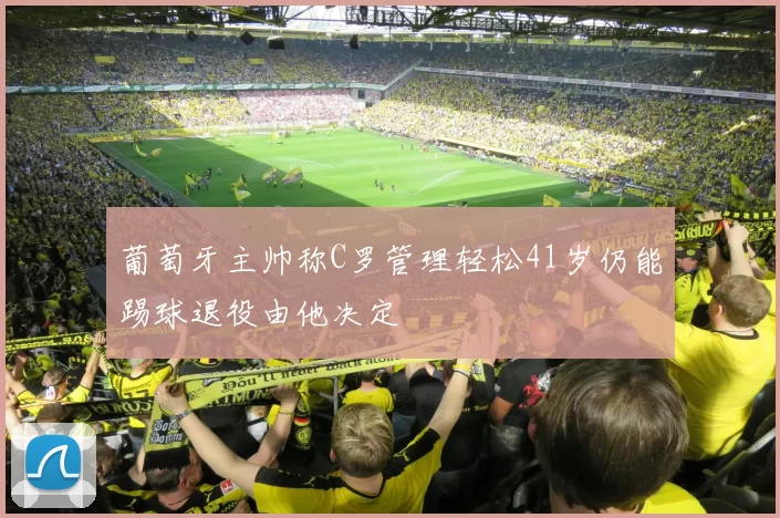 葡萄牙主帅称C罗管理轻松41岁仍能踢球退役由他决定