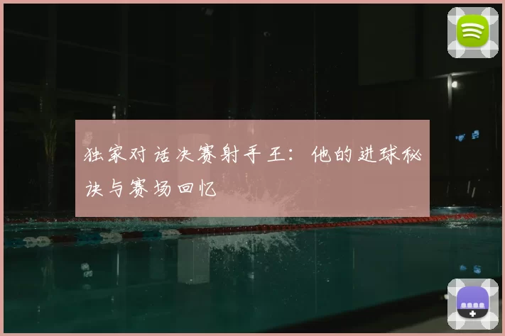 独家对话决赛射手王:他的进球秘诀与赛场回忆