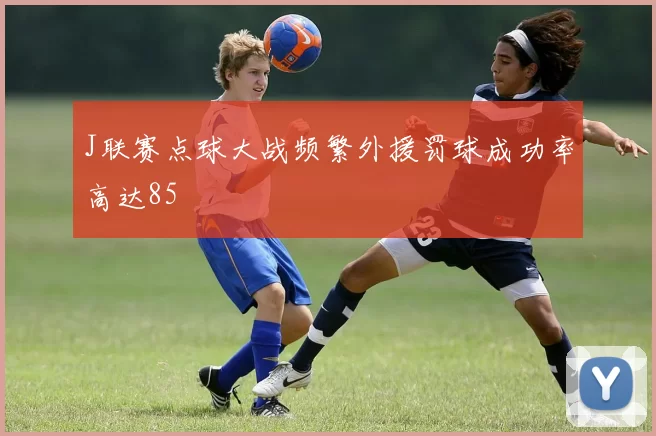 J联赛点球大战频繁外援罚球成功率高达85