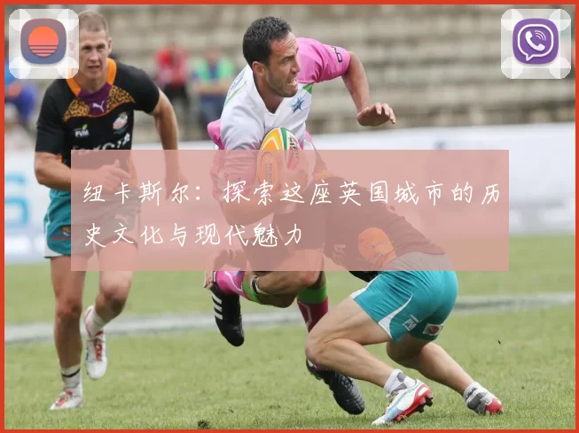 纽卡斯尔：探索这座英国城市的历史文化与现代魅力