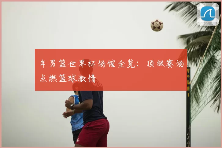 年男篮世界杯场馆全览:顶级赛场点燃篮球激情