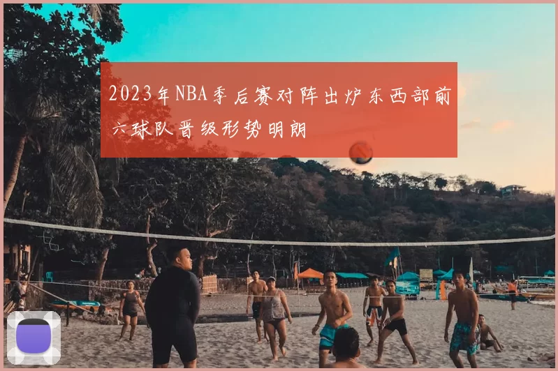 2023年NBA季后赛对阵出炉东西部前六球队晋级形势明朗