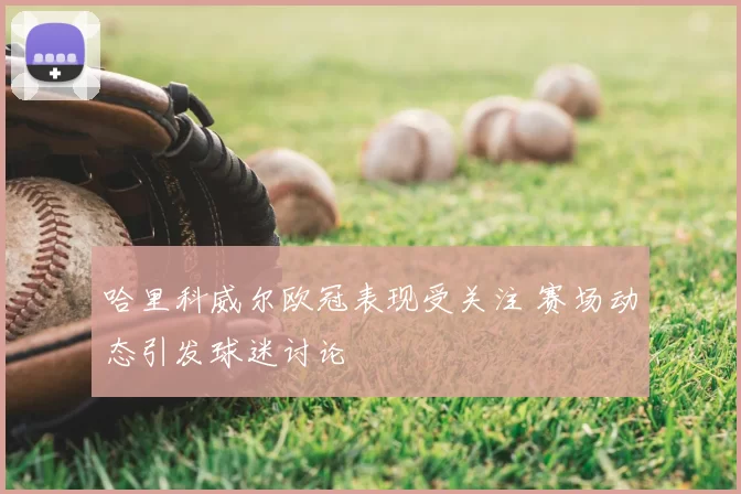哈里科威尔欧冠表现受关注 赛场动态引发球迷讨论