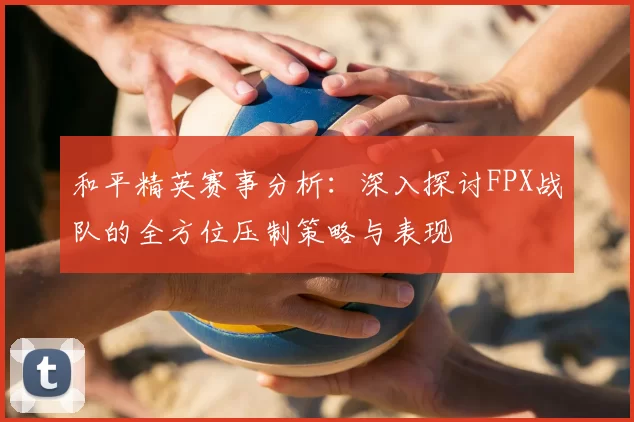 和平精英赛事分析:深入探讨FPX战队的全方位压制策略与表现